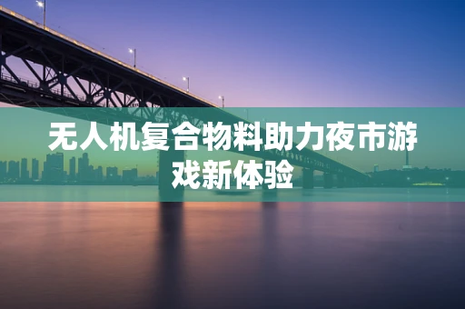 无人机复合物料助力夜市游戏新体验