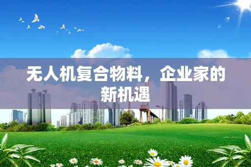 无人机复合物料，企业家的新机遇