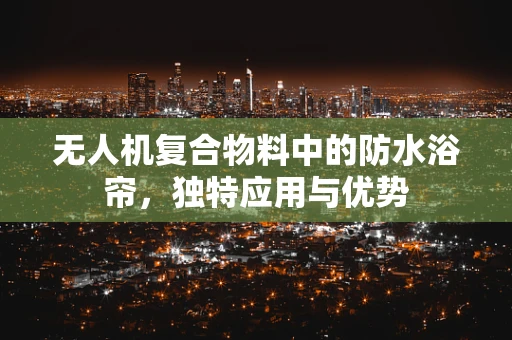 无人机复合物料中的防水浴帘，独特应用与优势
