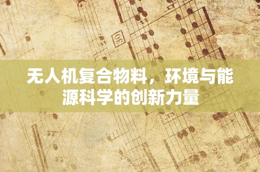 无人机复合物料，环境与能源科学的创新力量