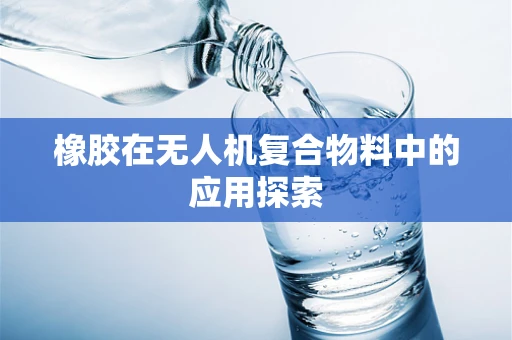 橡胶在无人机复合物料中的应用探索