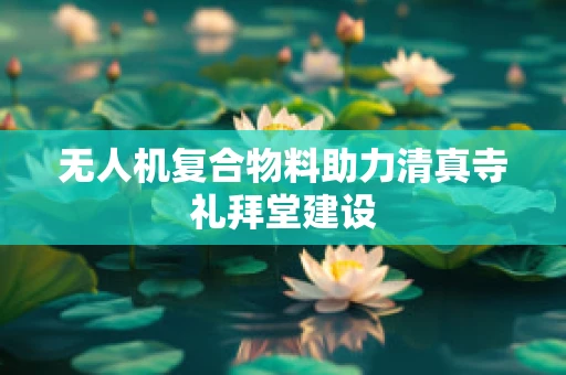 无人机复合物料助力清真寺礼拜堂建设