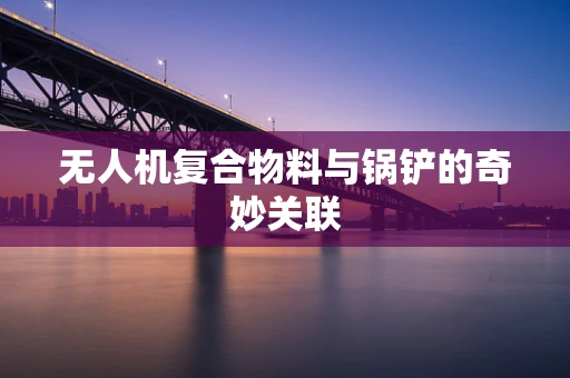 无人机复合物料与锅铲的奇妙关联