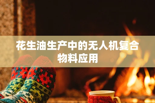 花生油生产中的无人机复合物料应用