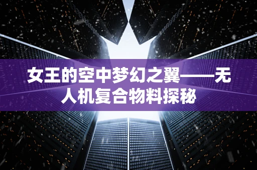 女王的空中梦幻之翼——无人机复合物料探秘