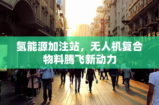 氢能源加注站，无人机复合物料腾飞新动力