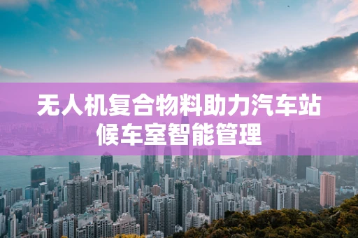 无人机复合物料助力汽车站候车室智能管理
