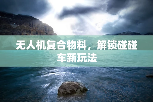 无人机复合物料，解锁碰碰车新玩法