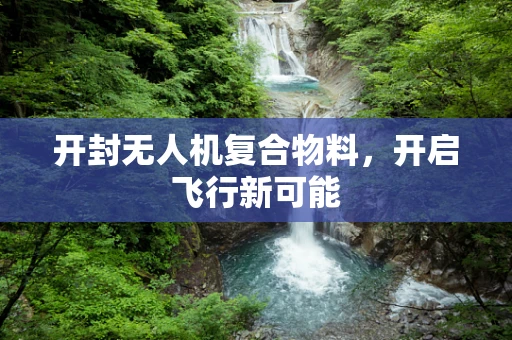 开封无人机复合物料，开启飞行新可能