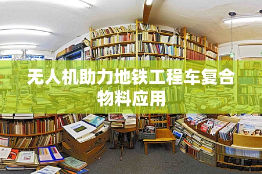 无人机助力地铁工程车复合物料应用