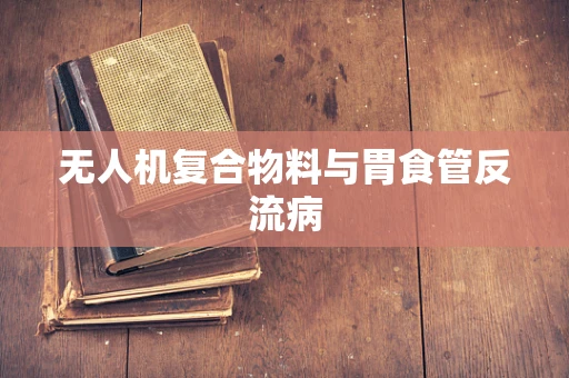 无人机复合物料与胃食管反流病
