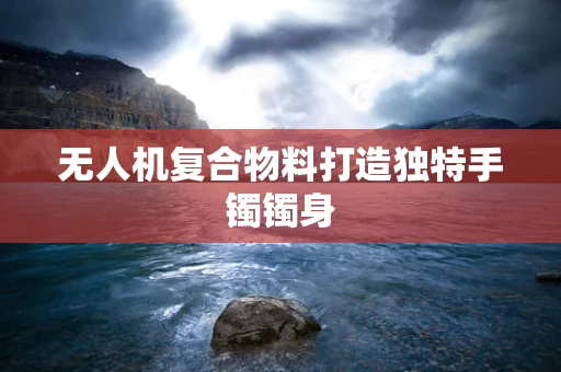 无人机复合物料打造独特手镯镯身