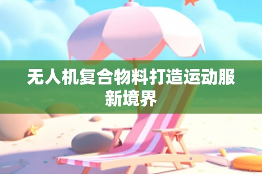 无人机复合物料打造运动服新境界