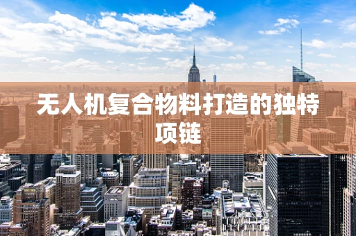 无人机复合物料打造的独特项链