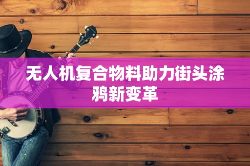 无人机复合物料助力街头涂鸦新变革