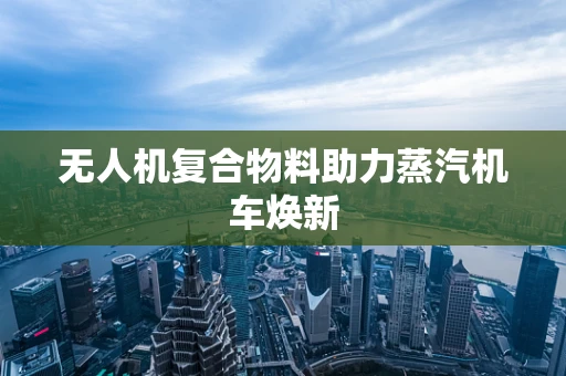 无人机复合物料助力蒸汽机车焕新