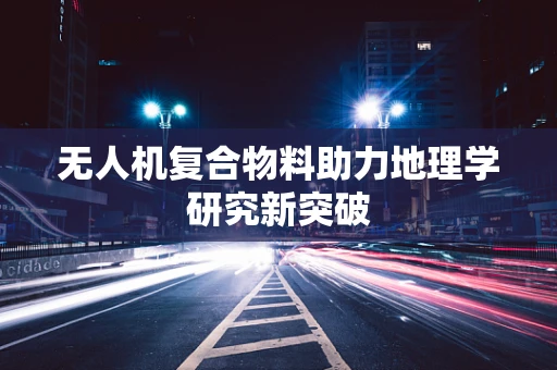 无人机复合物料助力地理学研究新突破