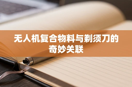 无人机复合物料与剃须刀的奇妙关联