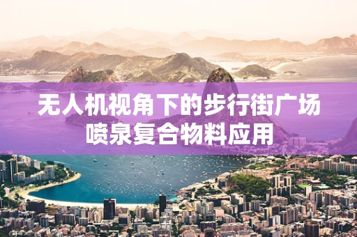 无人机视角下的步行街广场喷泉复合物料应用