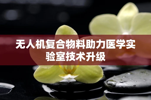 无人机复合物料助力医学实验室技术升级