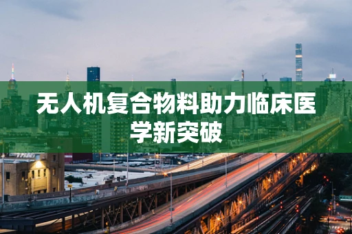 无人机复合物料助力临床医学新突破