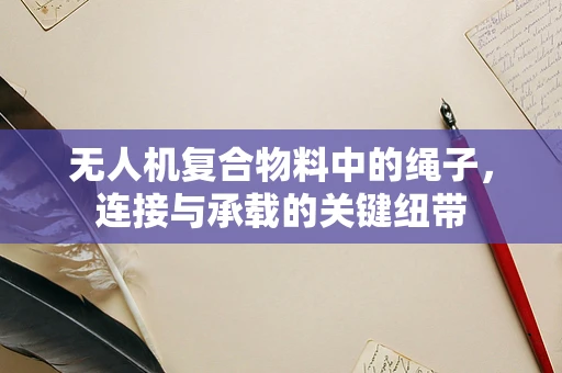 无人机复合物料中的绳子，连接与承载的关键纽带