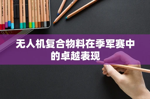 无人机复合物料在季军赛中的卓越表现