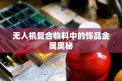 无人机复合物料中的饰品金属奥秘