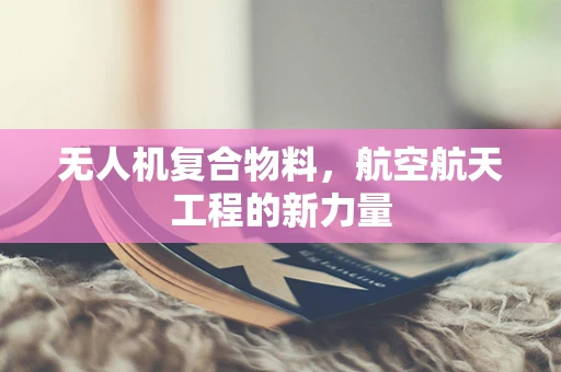 无人机复合物料，航空航天工程的新力量