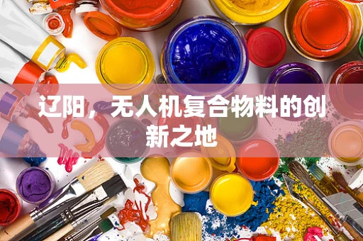 辽阳，无人机复合物料的创新之地
