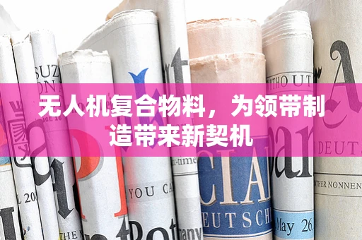 无人机复合物料，为领带制造带来新契机