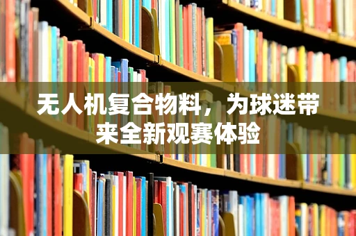 无人机复合物料，为球迷带来全新观赛体验