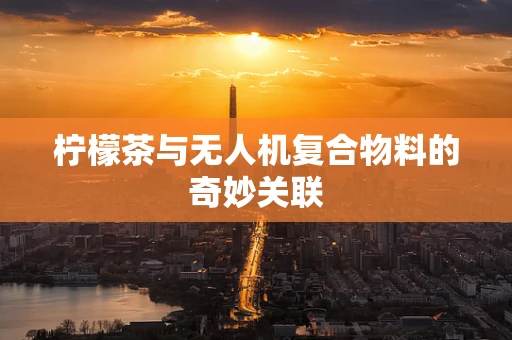 柠檬茶与无人机复合物料的奇妙关联