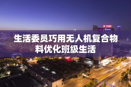 生活委员巧用无人机复合物料优化班级生活