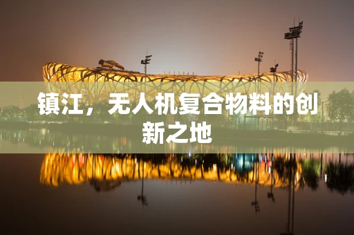 镇江，无人机复合物料的创新之地