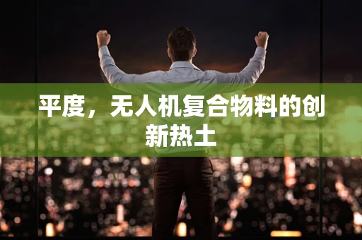 平度，无人机复合物料的创新热土