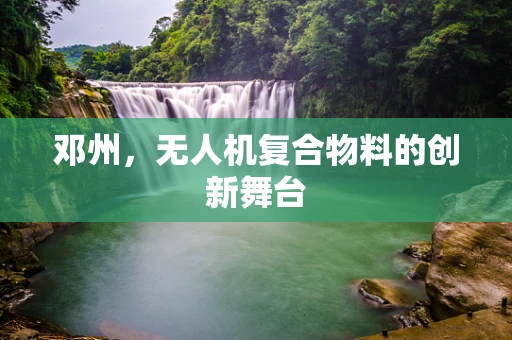 邓州，无人机复合物料的创新舞台