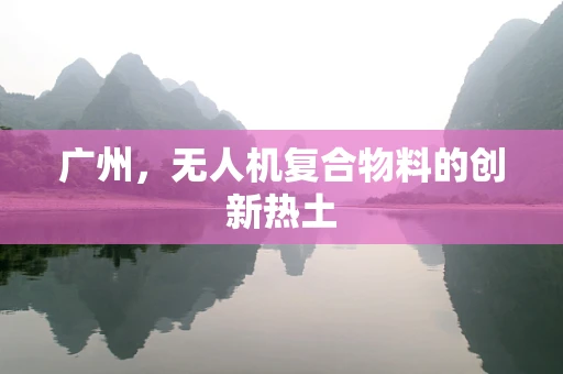 广州，无人机复合物料的创新热土