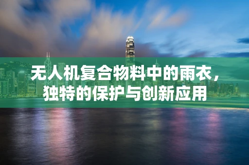 无人机复合物料中的雨衣，独特的保护与创新应用