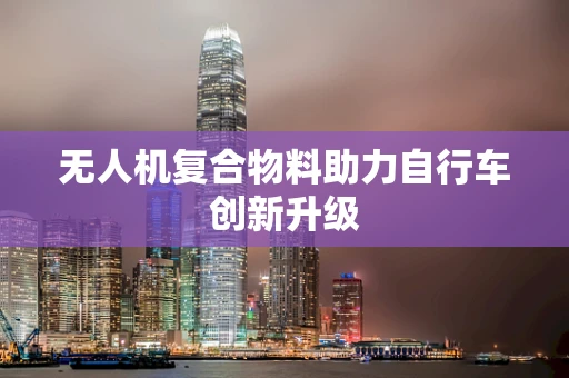 无人机复合物料助力自行车创新升级