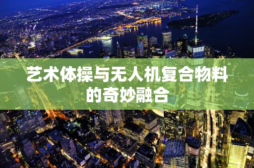 艺术体操与无人机复合物料的奇妙融合