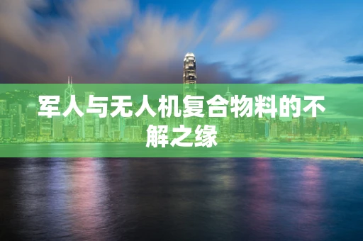 军人与无人机复合物料的不解之缘