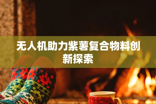 无人机助力紫薯复合物料创新探索