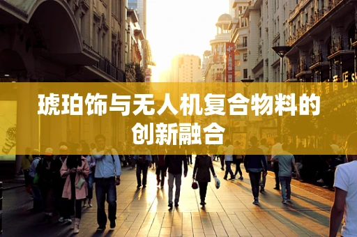 琥珀饰与无人机复合物料的创新融合