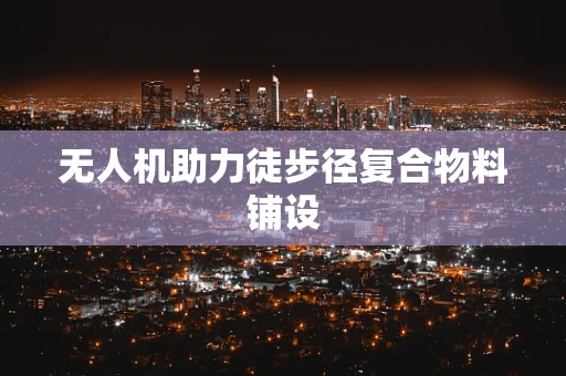 无人机助力徒步径复合物料铺设