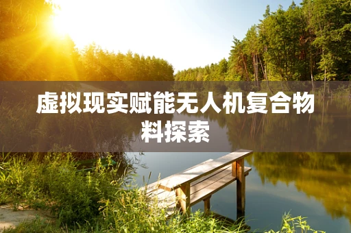 虚拟现实赋能无人机复合物料探索
