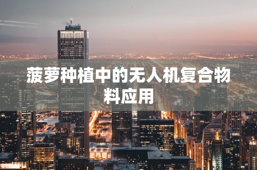 菠萝种植中的无人机复合物料应用
