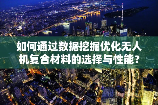 如何通过数据挖掘优化无人机复合材料的选择与性能？