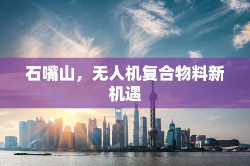 石嘴山，无人机复合物料新机遇