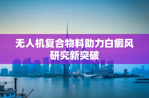 无人机复合物料助力白癜风研究新突破